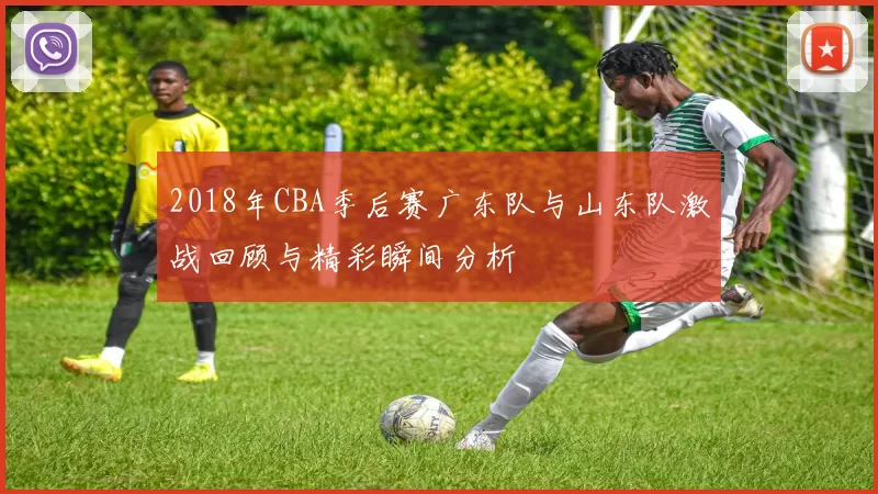 2018年CBA季后赛广东队与山东队激战回顾与精彩瞬间分析