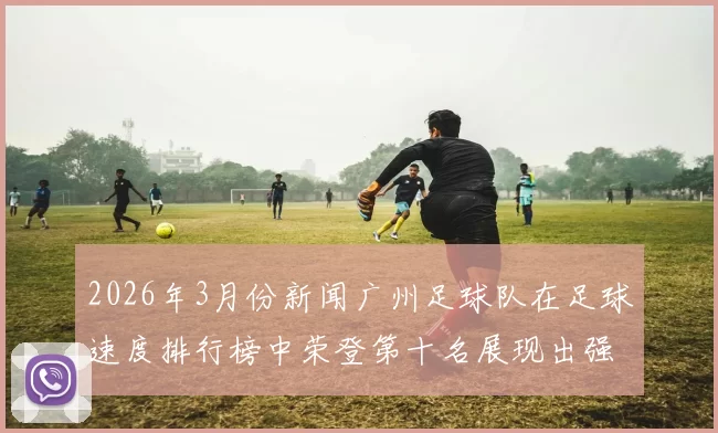 2026年3月份新闻广州足球队在足球速度排行榜中荣登第十名展现出强劲实力与潜力