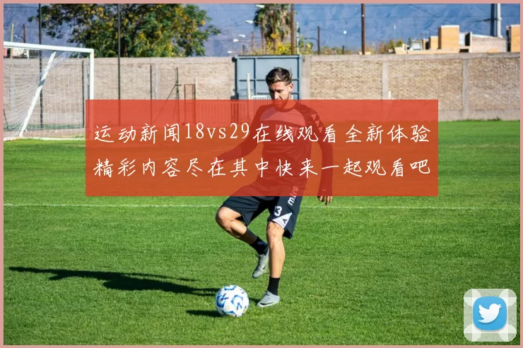 运动新闻18vs29在线观看全新体验精彩内容尽在其中快来一起观看吧